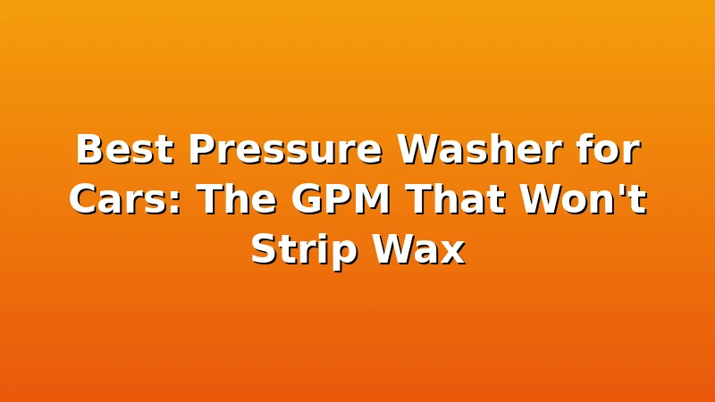 Best Pressure Washer for Cars: The GPM That Won't Strip Wax - JetWash HQ review with measurements and honest opinion
